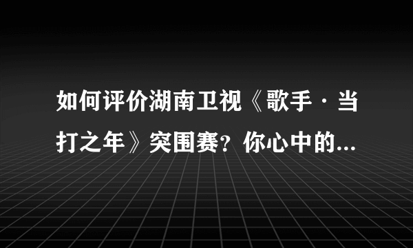 如何评价湖南卫视《歌手·当打之年》突围赛？你心中的排名是什么样的？