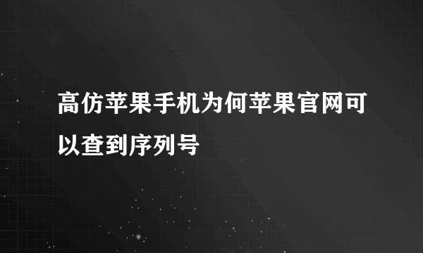 高仿苹果手机为何苹果官网可以查到序列号