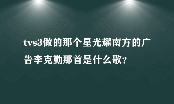 tvs3做的那个星光耀南方的广告李克勤那首是什么歌？