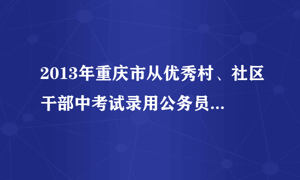 2013年重庆市从优秀村、社区干部中考试录用公务员考试公告？