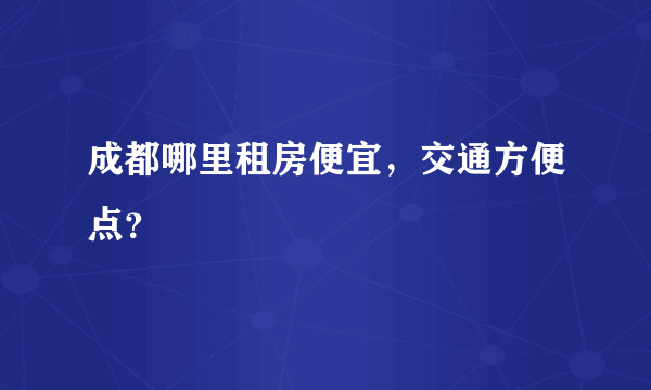 成都哪里租房便宜，交通方便点？