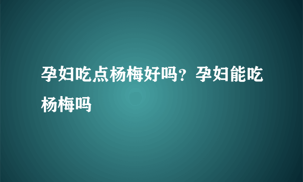 孕妇吃点杨梅好吗？孕妇能吃杨梅吗