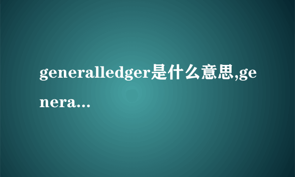 generalledger是什么意思,generalledger的解释_英汉词典_飞外