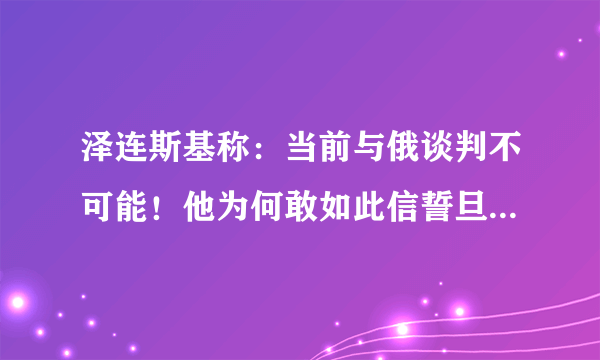 泽连斯基称：当前与俄谈判不可能！他为何敢如此信誓旦旦？乌方会赢吗？