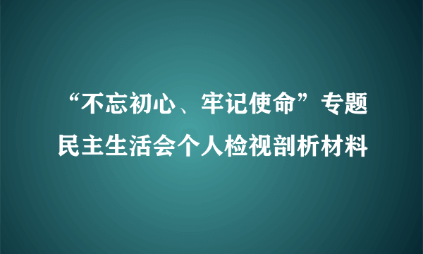 “不忘初心、牢记使命”专题民主生活会个人检视剖析材料