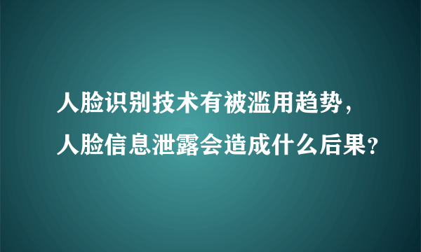 人脸识别技术有被滥用趋势，人脸信息泄露会造成什么后果？