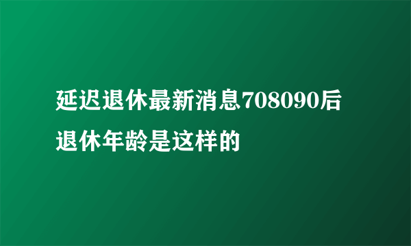 延迟退休最新消息708090后退休年龄是这样的