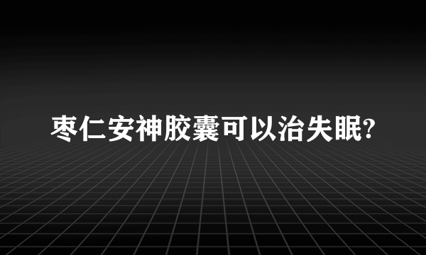 枣仁安神胶囊可以治失眠?