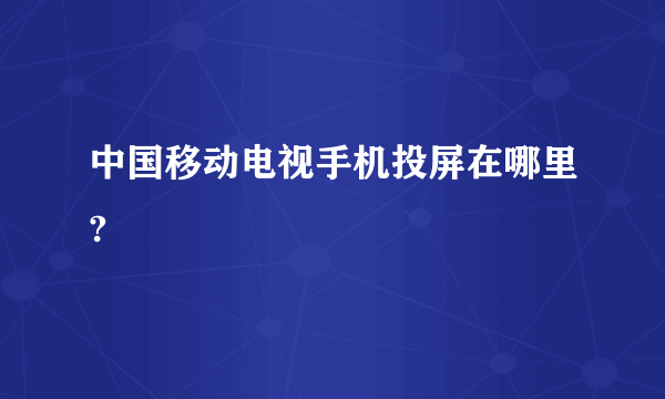 中国移动电视手机投屏在哪里?