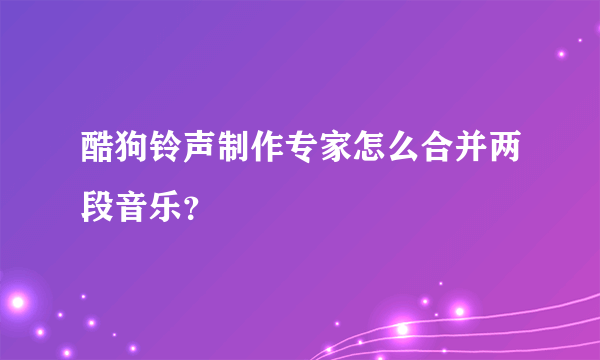 酷狗铃声制作专家怎么合并两段音乐？