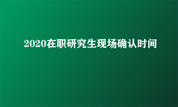 2020在职研究生现场确认时间