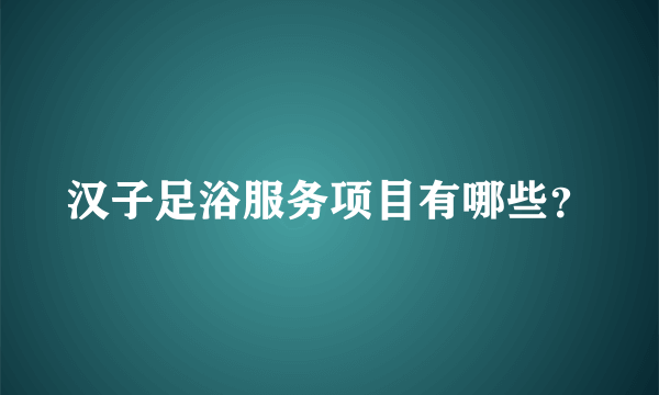 汉子足浴服务项目有哪些？