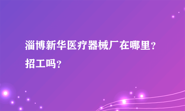 淄博新华医疗器械厂在哪里？招工吗？