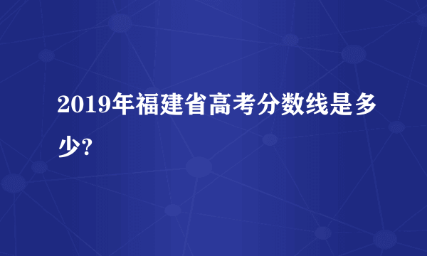 2019年福建省高考分数线是多少?