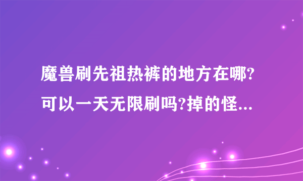 魔兽刷先祖热裤的地方在哪?可以一天无限刷吗?掉的怪是哪个。刷的地方给个打致范围。我部落的。