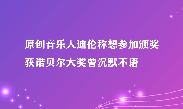 原创音乐人迪伦称想参加颁奖获诺贝尔大奖曾沉默不语