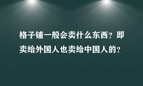 格子铺一般会卖什么东西？即卖给外国人也卖给中国人的？