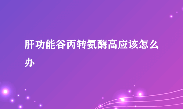 肝功能谷丙转氨酶高应该怎么办