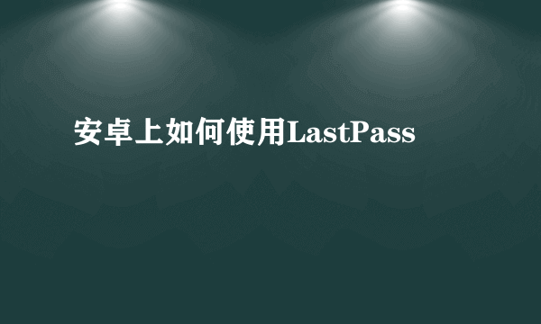 安卓上如何使用LastPass