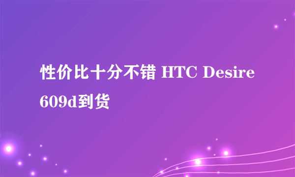 性价比十分不错 HTC Desire 609d到货