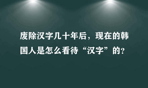 废除汉字几十年后，现在的韩国人是怎么看待“汉字”的？