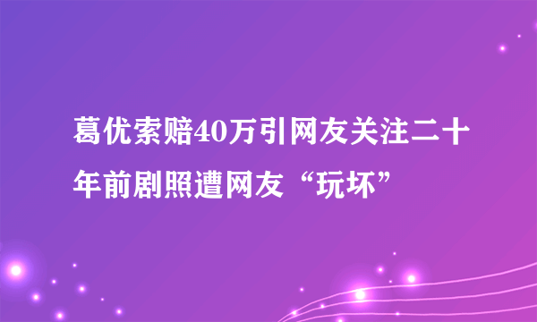 葛优索赔40万引网友关注二十年前剧照遭网友“玩坏”