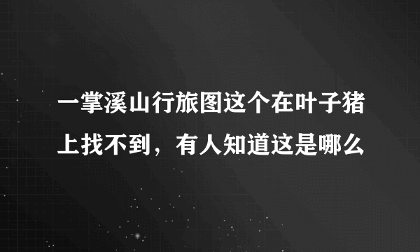 一掌溪山行旅图这个在叶子猪上找不到，有人知道这是哪么