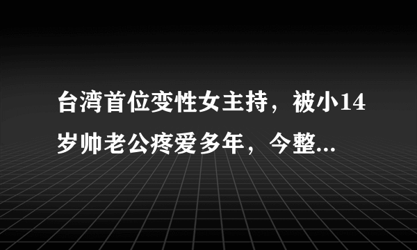 台湾首位变性女主持，被小14岁帅老公疼爱多年，今整容过度太夸张