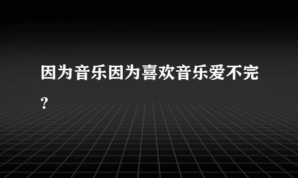 因为音乐因为喜欢音乐爱不完？