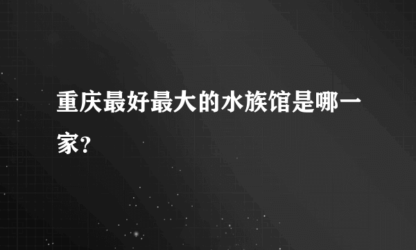 重庆最好最大的水族馆是哪一家？