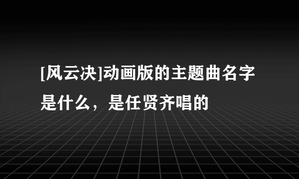 [风云决]动画版的主题曲名字是什么，是任贤齐唱的