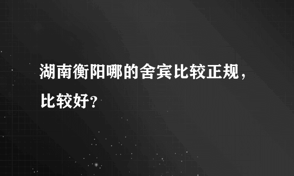 湖南衡阳哪的舍宾比较正规，比较好？