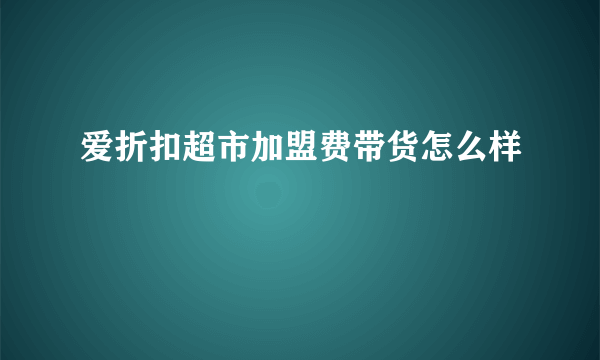 爱折扣超市加盟费带货怎么样