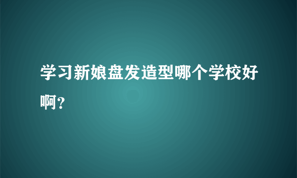 学习新娘盘发造型哪个学校好啊？