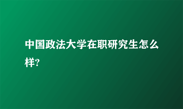 中国政法大学在职研究生怎么样?