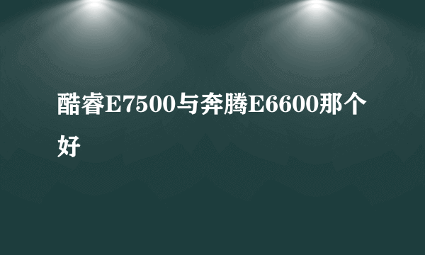 酷睿E7500与奔腾E6600那个好