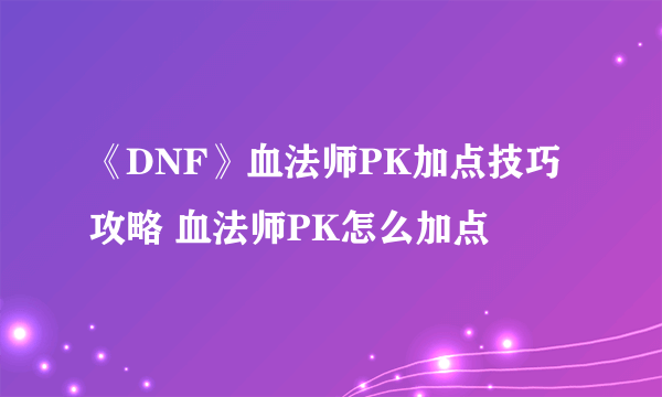 《DNF》血法师PK加点技巧攻略 血法师PK怎么加点