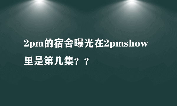 2pm的宿舍曝光在2pmshow里是第几集？？