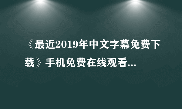 《最近2019年中文字幕免费下载》手机免费在线观看更新多个套件的过程