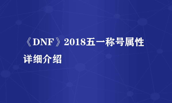 《DNF》2018五一称号属性详细介绍