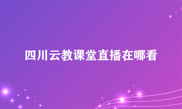 四川云教课堂直播在哪看