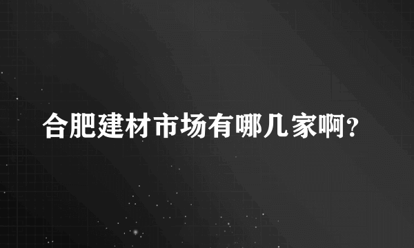 合肥建材市场有哪几家啊？