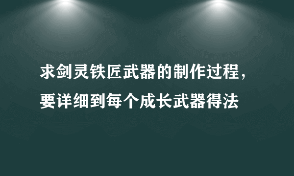 求剑灵铁匠武器的制作过程，要详细到每个成长武器得法