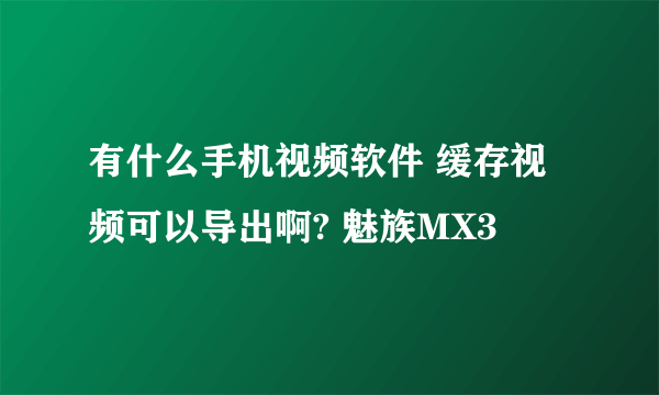 有什么手机视频软件 缓存视频可以导出啊? 魅族MX3