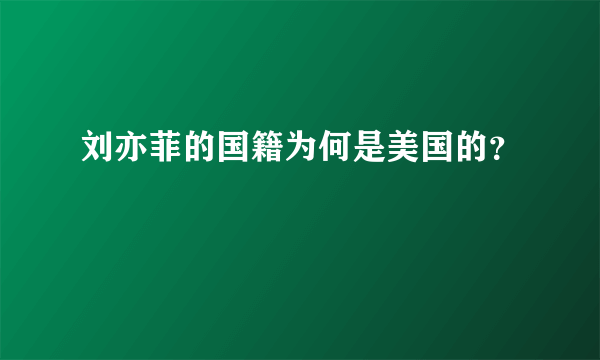 刘亦菲的国籍为何是美国的？