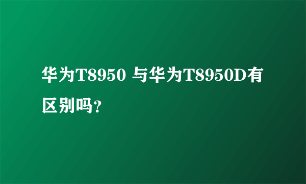 华为T8950 与华为T8950D有区别吗？