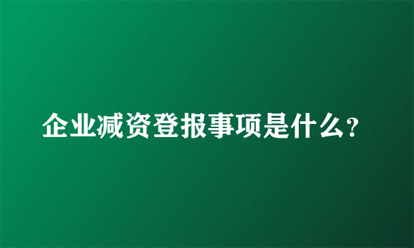 企业减资登报事项是什么？