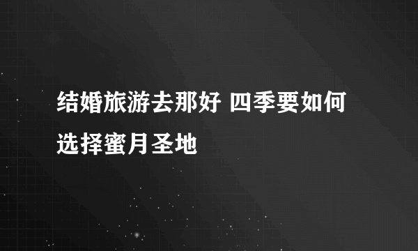 结婚旅游去那好 四季要如何选择蜜月圣地