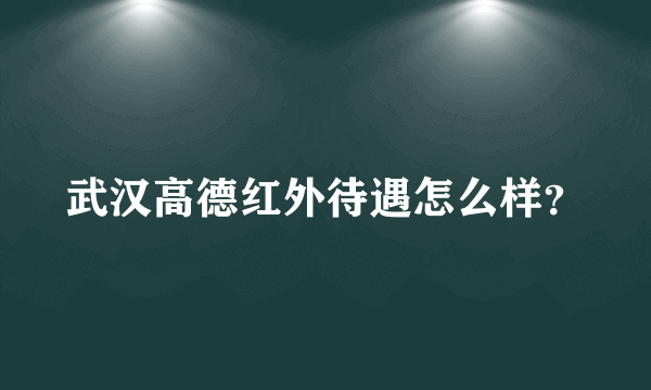 武汉高德红外待遇怎么样？