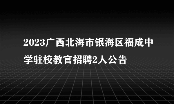 2023广西北海市银海区福成中学驻校教官招聘2人公告